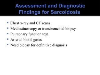 Assessment and Diagnostic
Findings for Sarcoidosis
 Chest x-ray and CT scans
 Mediastinoscopy or transbronchial biopsy
 Pulmonary function test
 Arterial blood gases
 Need biopsy for definitive diagnosis
 