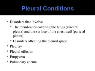 Pleural Conditions
 Disorders that involve
 The membranes covering the lungs (visceral
pleura) and the surface of the chest wall (parietal
pleura)
 Disorders affecting the pleural space
 Pleurisy
 Pleural effusion
 Empyema
 Pulmonary edema
 