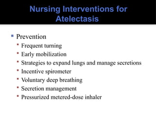 Nursing Interventions for
Atelectasis
 Prevention
 Frequent turning
 Early mobilization
 Strategies to expand lungs and manage secretions
 Incentive spirometer
 Voluntary deep breathing
 Secretion management
 Pressurized metered-dose inhaler
 