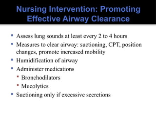 Nursing Intervention: Promoting
Effective Airway Clearance
 Assess lung sounds at least every 2 to 4 hours
 Measures to clear airway: suctioning, CPT, position
changes, promote increased mobility
 Humidification of airway
 Administer medications
 Bronchodilators
 Mucolytics
 Suctioning only if excessive secretions
 