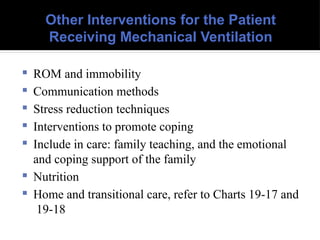 Other Interventions for the Patient
Receiving Mechanical Ventilation
 ROM and immobility
 Communication methods
 Stress reduction techniques
 Interventions to promote coping
 Include in care: family teaching, and the emotional
and coping support of the family
 Nutrition
 Home and transitional care, refer to Charts 19-17 and
19-18
 
