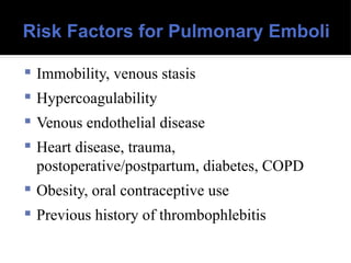 Risk Factors for Pulmonary Emboli
 Immobility, venous stasis
 Hypercoagulability
 Venous endothelial disease
 Heart disease, trauma,
postoperative/postpartum, diabetes, COPD
 Obesity, oral contraceptive use
 Previous history of thrombophlebitis
 