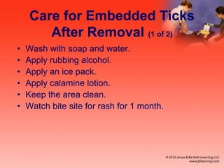 Care for Embedded Ticks
After Removal (1 of 2)
• Wash with soap and water.
• Apply rubbing alcohol.
• Apply an ice pack.
• Apply calamine lotion.
• Keep the area clean.
• Watch bite site for rash for 1 month.
 