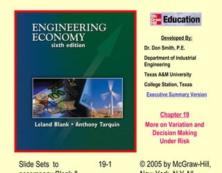 Slide Sets to © 2005 by McGraw-Hill,19-1
Developed By:
Dr. Don Smith, P.E.
Department of Industrial
Engineering
Texas A&M University
College Station, Texas
Executive Summary Version
Chapter 19
More on Variation and
Decision Making
Under Risk
 