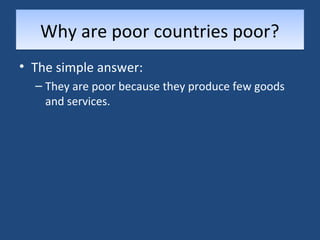 WWhhyy aarree ppoooorr ccoouunnttrriieess ppoooorr?? 
• The simple answer: 
– They are poor because they produce few goods 
and services. 
 