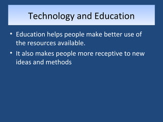 TTeecchhnnoollooggyy aanndd EEdduuccaattiioonn 
• Education helps people make better use of 
the resources available. 
• It also makes people more receptive to new 
ideas and methods 
 