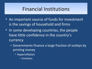 FFiinnaanncciiaall IInnssttiittuuttiioonnss 
• An important source of funds for investment 
is the savings of household and firms 
• In some developing countries, the people 
have little confidence in the country’s 
currency 
– Governments finance a large fraction of outlays by 
printing money 
• Hyperinflation 
– Zimbabwe 
 
