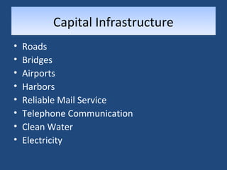 CCaappiittaall IInnffrraassttrruuccttuurree 
• Roads 
• Bridges 
• Airports 
• Harbors 
• Reliable Mail Service 
• Telephone Communication 
• Clean Water 
• Electricity 
 