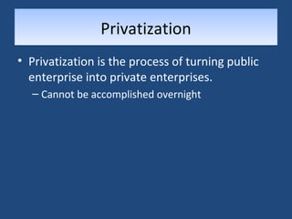 PPrriivvaattiizzaattiioonn 
• Privatization is the process of turning public 
enterprise into private enterprises. 
– Cannot be accomplished overnight 
