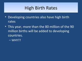 HHiigghh BBiirrtthh RRaatteess 
• Developing countries also have high birth 
rates 
• This year, more than the 80 million of the 90 
million births will be added to developing 
countries. 
– WHY?? 
 
