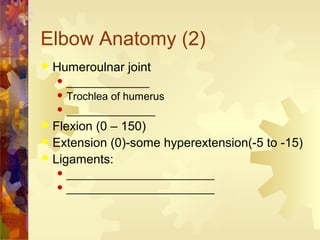Elbow Anatomy (2)
 Humeroulnar joint
 ______________
 Trochlea of humerus
 _______________
 Flexion (0 – 150)
 Extension (0)-some hyperextension(-5 to -15)
 Ligaments:
 _________________________
 _________________________
 