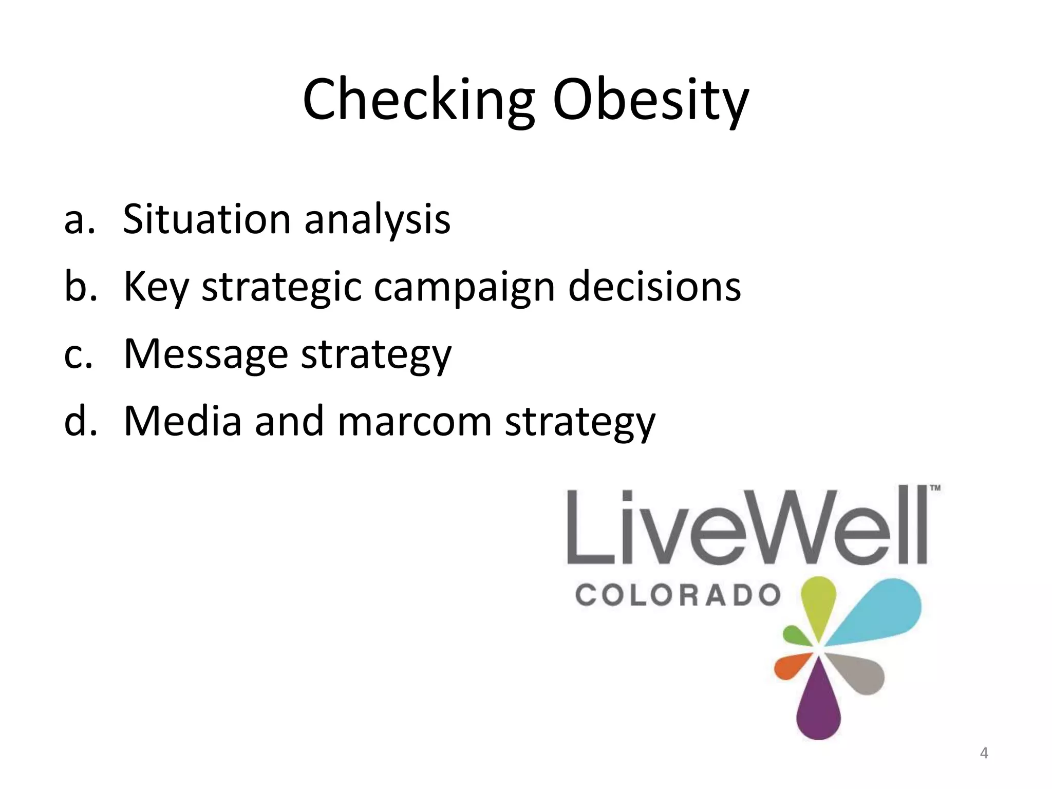 Checking Obesity 
a. Situation analysis 
b. Key strategic campaign decisions 
c. Message strategy 
d. Media and marcom strategy 
4 
 