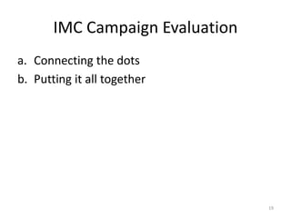 IMC Campaign Evaluation 
a. Connecting the dots 
b. Putting it all together 
19 
 
