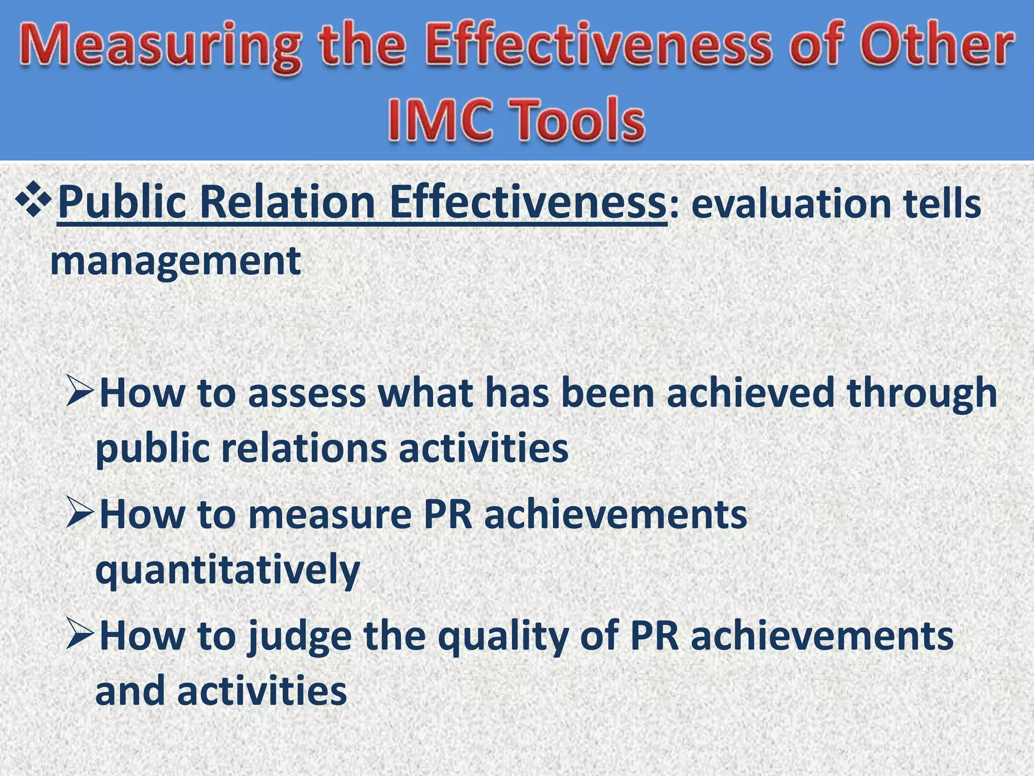 Public Relation Effectiveness: evaluation tells
 management

  How to assess what has been achieved through
   public relations activities
  How to measure PR achievements
   quantitatively
  How to judge the quality of PR achievements
   and activities
 
