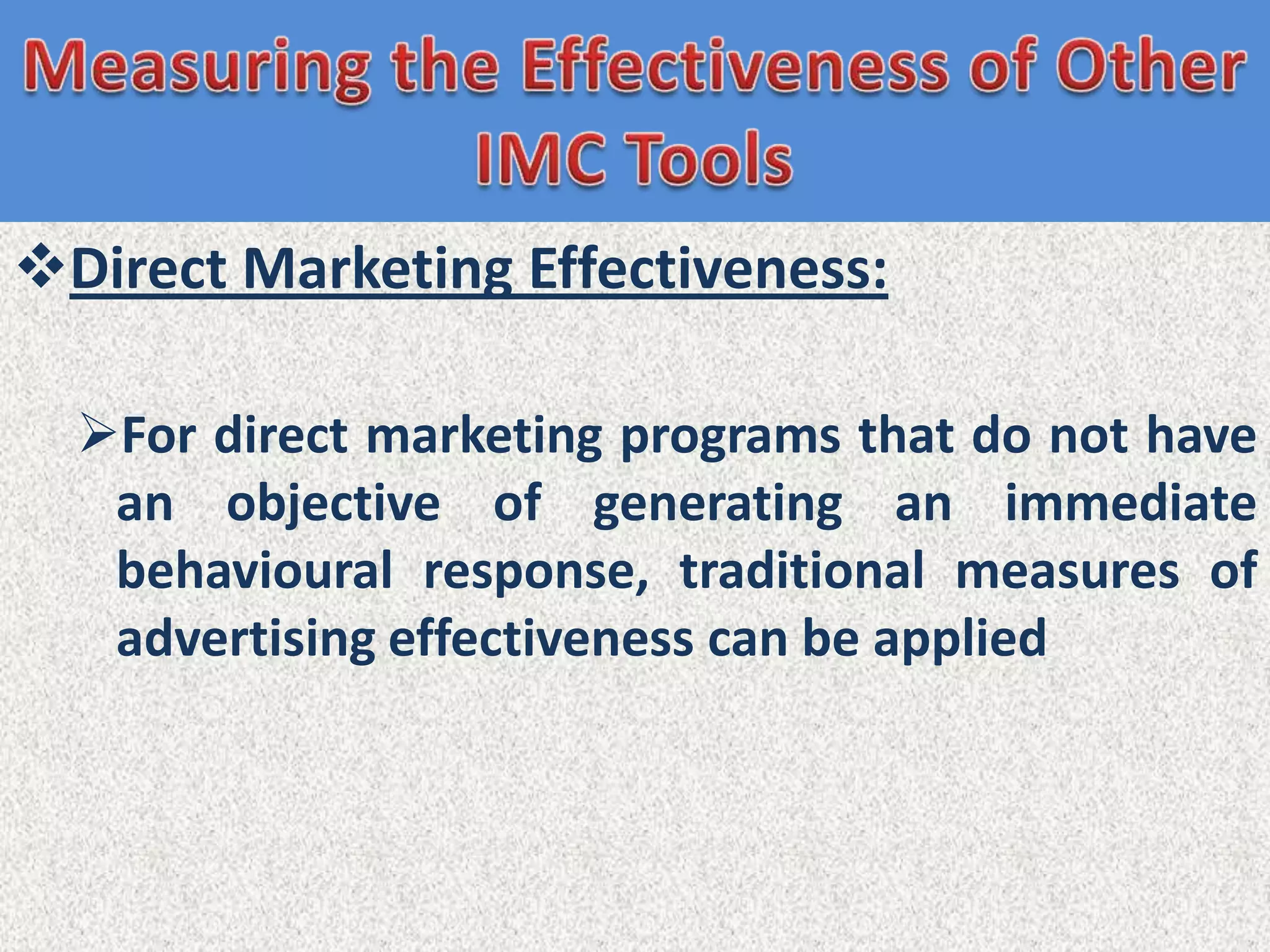 Direct Marketing Effectiveness:

  For direct marketing programs that do not have
   an objective of generating an immediate
   behavioural response, traditional measures of
   advertising effectiveness can be applied
 
