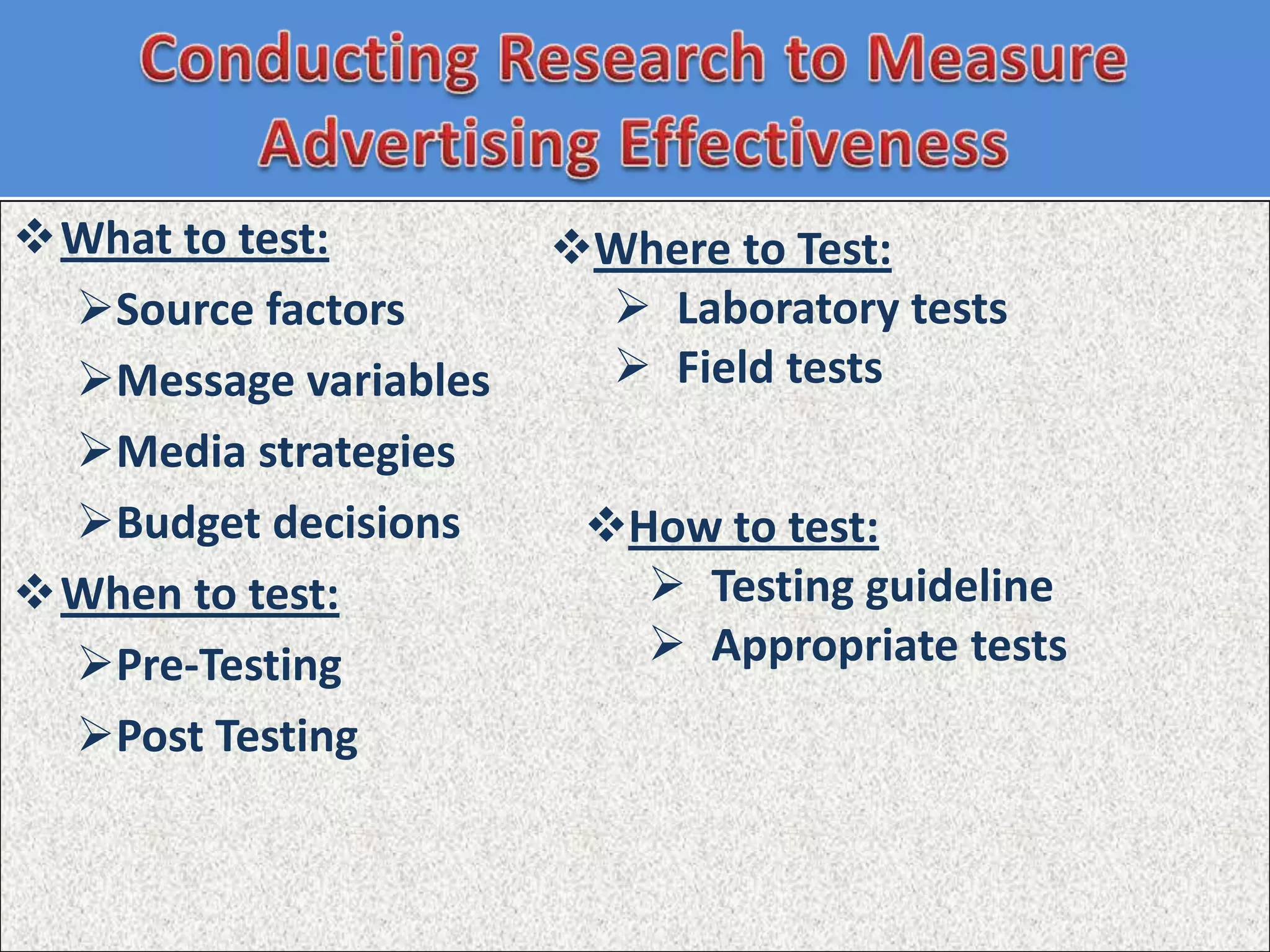 What to test:        Where to Test:
 Source factors        Laboratory tests
 Message variables     Field tests
 Media strategies
 Budget decisions     How to test:
When to test:            Testing guideline
 Pre-Testing             Appropriate tests
 Post Testing
 