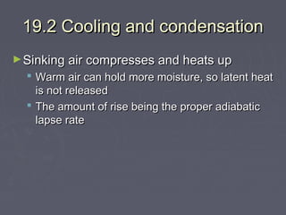 19.2 Cooling and condensation
► Sinking air compresses and heats up

 Warm air can hold more moisture, so latent heat
is not released
 The amount of rise being the proper adiabatic
lapse rate

 