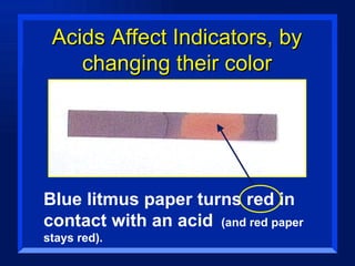 Acids Affect Indicators, by changing their color Blue litmus paper turns red in contact with an acid  (and red paper stays red). 