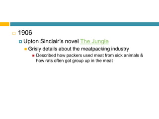 1906Upton Sinclair’s novel The Jungle Grisly details about the meatpacking industryDescribed how packers used meat from sick animals & how rats often got group up in the meat