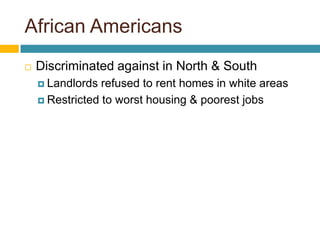 African Americans
   Discriminated against in North & South
     Landlords  refused to rent homes in white areas
     Restricted to worst housing & poorest jobs
 