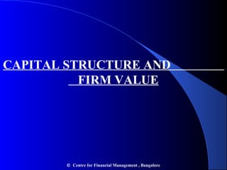 CAPITAL STRUCTURE AND
FIRM VALUE

© Centre for Financial Management , Bangalore

 