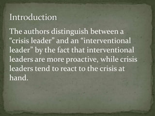 The authors distinguish between a
“crisis leader” and an “interventional
leader” by the fact that interventional
leaders are more proactive, while crisis
leaders tend to react to the crisis at
hand.
 