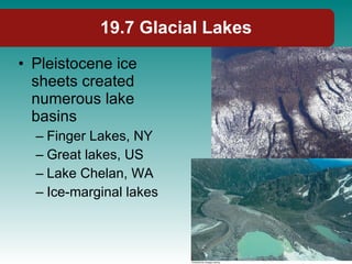 19.7 Glacial Lakes Pleistocene ice sheets created numerous lake basins Finger Lakes, NY Great lakes, US Lake Chelan, WA Ice-marginal lakes 