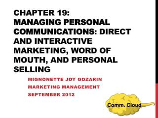CHAPTER 19:
MANAGING PERSONAL
COMMUNICATIONS: DIRECT
AND INTERACTIVE
MARKETING, WORD OF
MOUTH, AND PERSONAL
SELLING
  MIGNONETTE JOY GOZARIN
  MARKETING MANAGEMENT
  SEPTEMBER 2012

                           Comm. Cloud
 