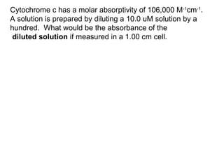 Cytochrome c has a molar absorptivity of 106,000 M-1
cm-1
.
A solution is prepared by diluting a 10.0 uM solution by a
hundred. What would be the absorbance of the
diluted solution if measured in a 1.00 cm cell.
 