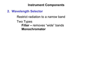 Instrument Components
2. Wavelength Selector
Restrict radiation to a narrow band
Two Types
Filter – removes “wide” bands
Monochromator
 