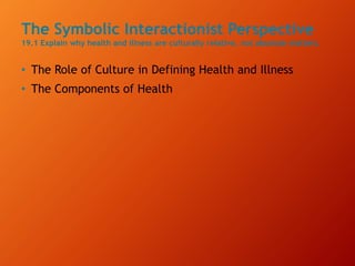 The Symbolic Interactionist Perspective
19.1 Explain why health and illness are culturally relative, not absolute matters.
• The Role of Culture in Defining Health and Illness
• The Components of Health
 
