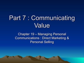 Part 7 : Communicating Value Chapter 19 – Managing Personal Communications : Direct Marketing & Personal Selling 