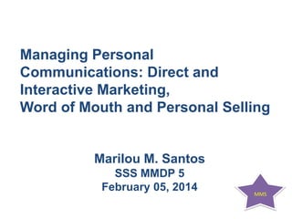 Managing Personal
Communications: Direct and
Interactive Marketing,
Word of Mouth and Personal Selling

Marilou M. Santos
SSS MMDP 5
February 05, 2014

MMS

 