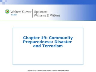 Copyright © 2012 Wolters Kluwer Health | Lippincott Williams & Wilkins
Chapter 19: Community
Preparedness: Disaster
and Terrorism
 
