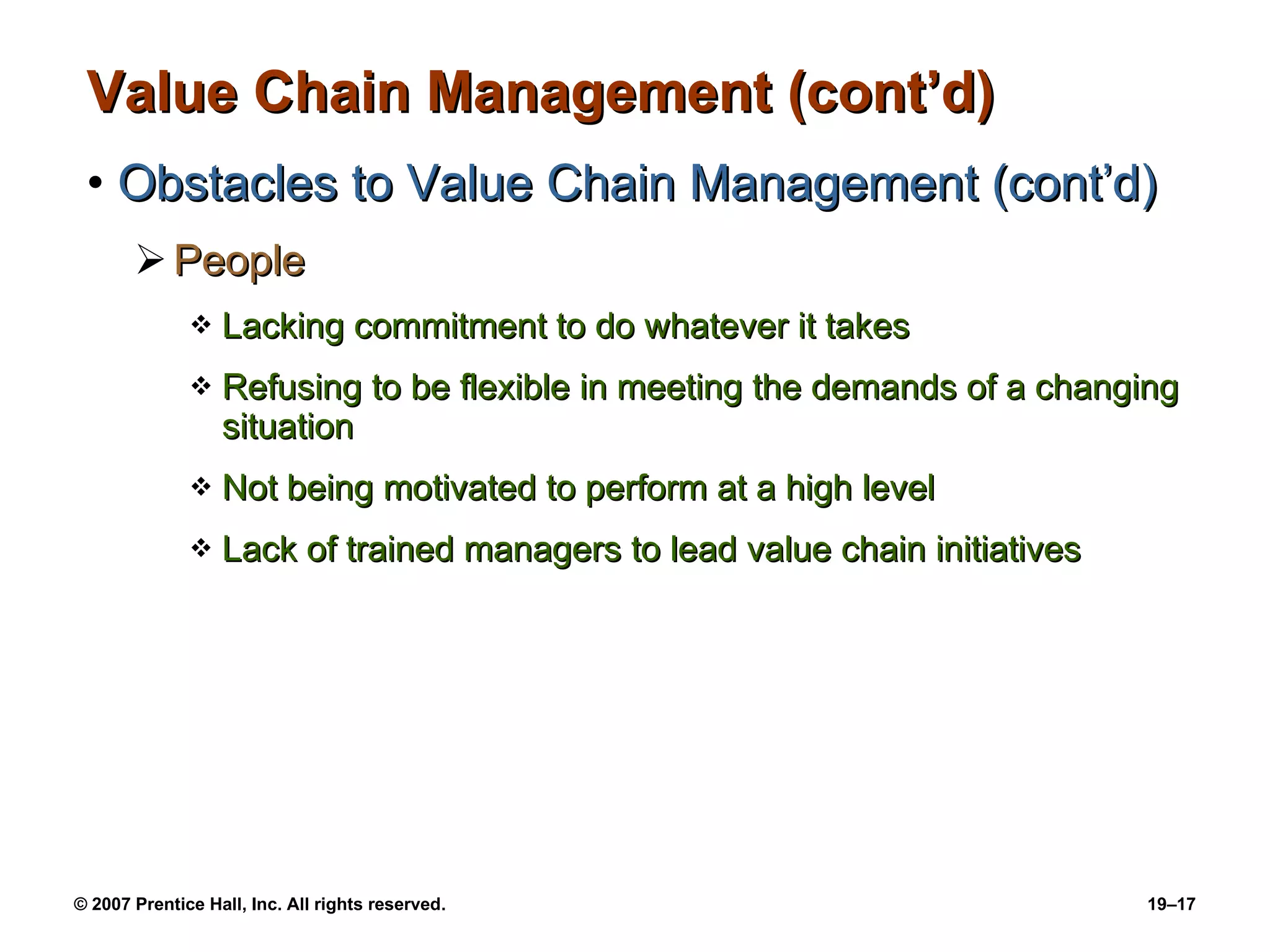 Value Chain Management (cont’d) Obstacles to Value Chain Management (cont’d) People Lacking commitment to do whatever it takes Refusing to be flexible in meeting the demands of a changing situation Not being motivated to perform at a high level Lack of trained managers to lead value chain initiatives 