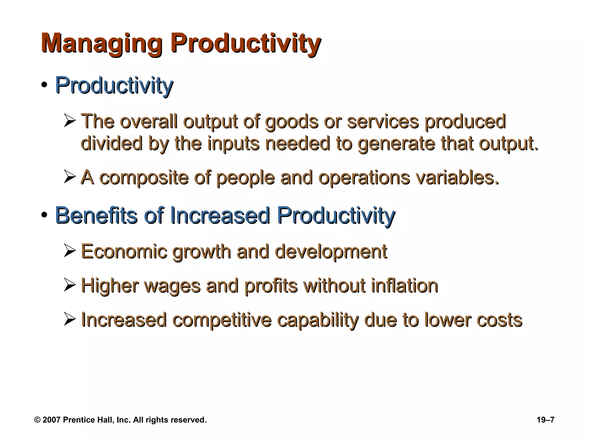 Managing Productivity Productivity The overall output of goods or services produced divided by the inputs needed to generate that output. A composite of people and operations variables. Benefits of Increased Productivity Economic growth and development Higher wages and profits without inflation Increased competitive capability due to lower costs 