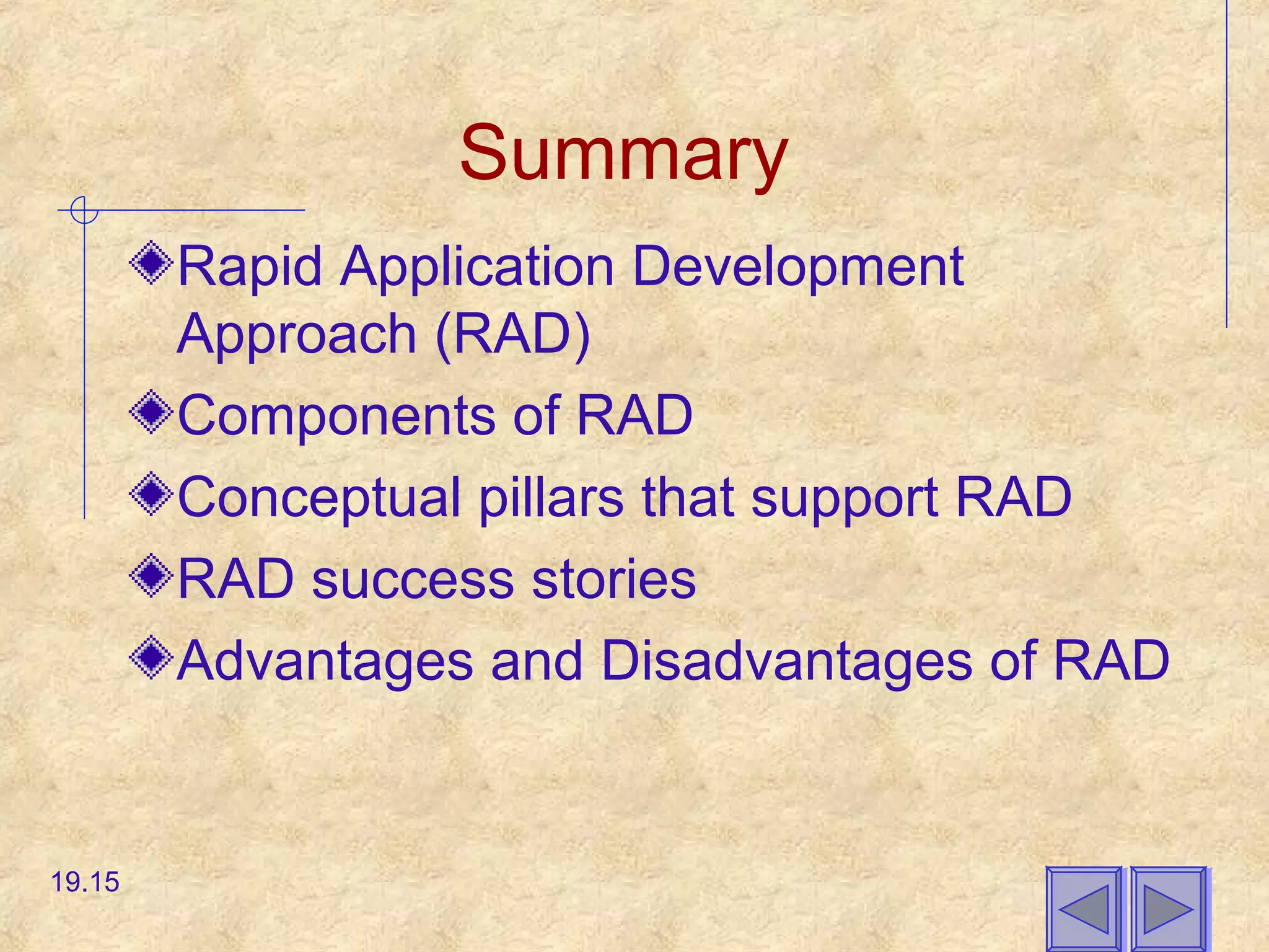 Summary
Rapid Application Development
Approach (RAD)
Components of RAD
Conceptual pillars that support RAD
RAD success stories
Advantages and Disadvantages of RAD
19.15
 