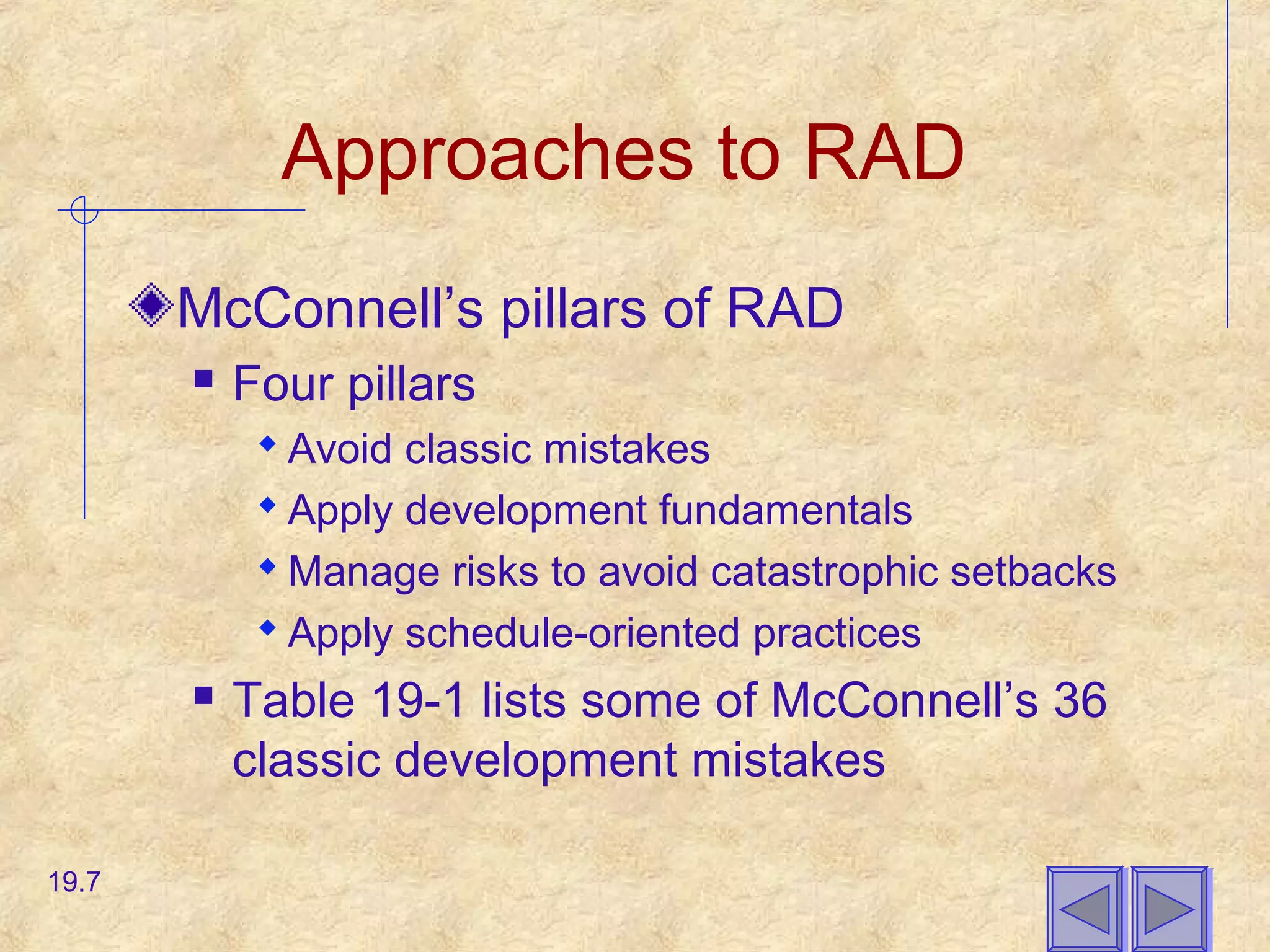 Approaches to RAD
McConnell’s pillars of RAD
 Four pillars
 Avoid classic mistakes
 Apply development fundamentals
 Manage risks to avoid catastrophic setbacks
 Apply schedule-oriented practices
 Table 19-1 lists some of McConnell’s 36
classic development mistakes
19.7
 