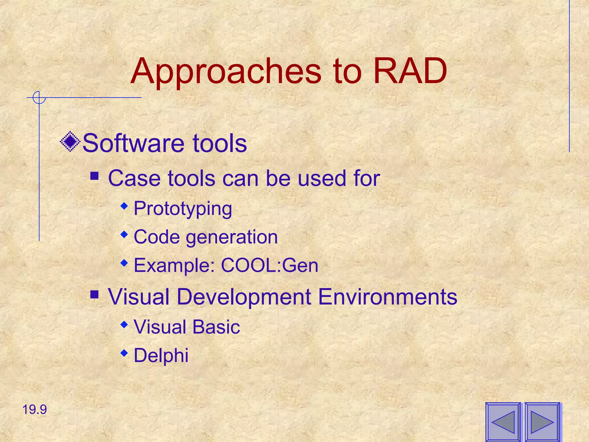Approaches to RAD
Software tools
 Case tools can be used for
 Prototyping
 Code generation
 Example: COOL:Gen
 Visual Development Environments
 Visual Basic
 Delphi
19.9
 