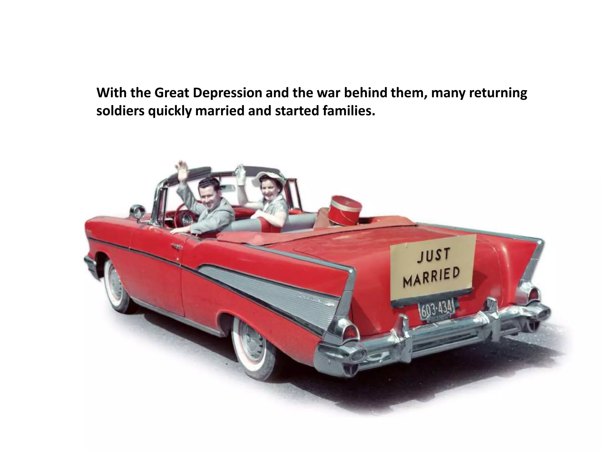 With the Great Depression and the war behind them, many returning
soldiers quickly married and started families.

 