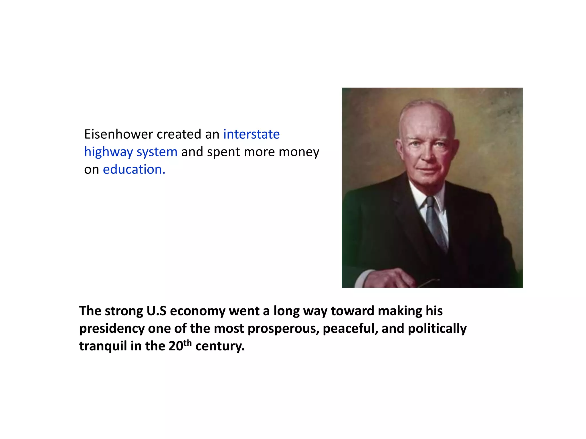 Eisenhower created an interstate
highway system and spent more money
on education.

The strong U.S economy went a long way toward making his
presidency one of the most prosperous, peaceful, and politically
tranquil in the 20th century.

 