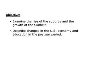 Objectives
• Examine the rise of the suburbs and the
growth of the Sunbelt.
• Describe changes in the U.S. economy and
education in the postwar period.

 