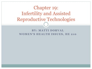 BY: MATTI DORVAL
WOMEN’S HEALTH ISSUES, HE 210
Chapter 19:
Infertility and Assisted
Reproductive Technologies
 