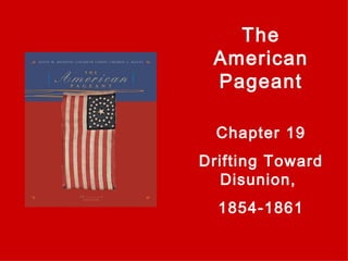 The American Pageant Chapter 19 Drifting Toward Disunion,  1854-1861 