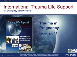 International Trauma Life Support
for Emergency Care Providers
CHAPTER
eighth edition
International Trauma Life Support for Emergency Care Providers, Eighth Edition
John Campbell • Alabama Chapter, American College of Emergency Physicians
Trauma in
Pregnancy
19
 