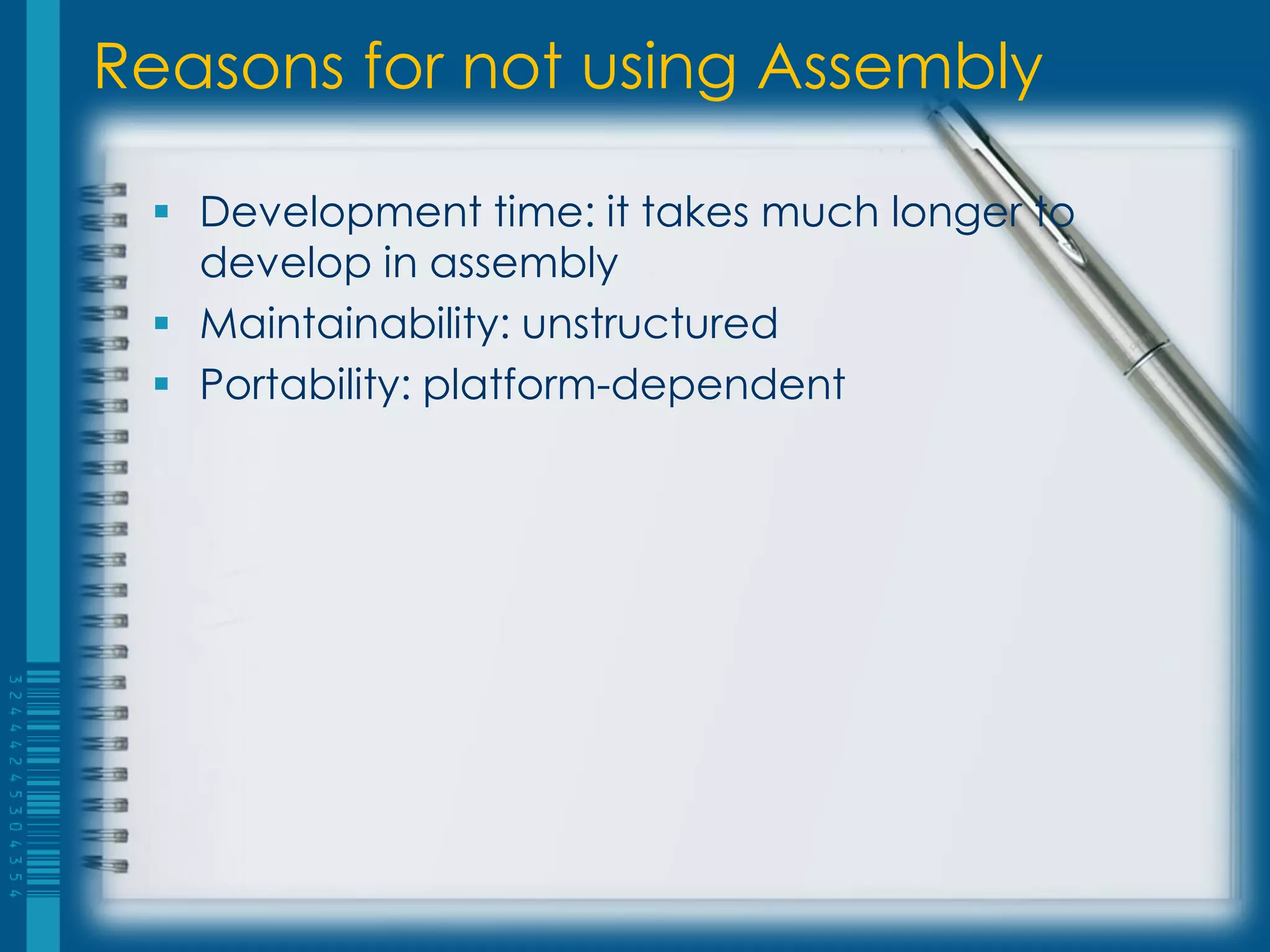 Reasons for not using Assembly
 Development time: it takes much longer to
develop in assembly
 Maintainability: unstructured
 Portability: platform-dependent
 