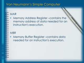 Von Neumann’s Simple Computer
MAR
 Memory Address Register –contains the
memory address of data needed for an
instruction's execution.
MBR
 Memory Buffer Register –contains data
needed for an instruction's execution.
 