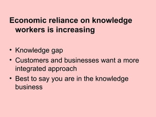 Economic reliance on knowledge
 workers is increasing

• Knowledge gap
• Customers and businesses want a more
  integrated approach
• Best to say you are in the knowledge
  business
 