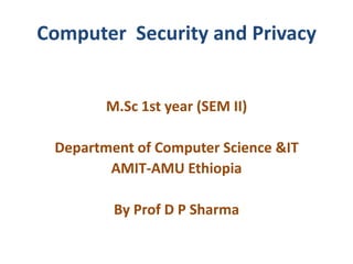 Computer Security and Privacy
M.Sc 1st year (SEM II)
Department of Computer Science &IT
AMIT-AMU Ethiopia
By Prof D P Sharma
 