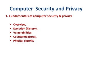Computer Security and Privacy
1. Fundamentals of computer security & privacy
 Overview,
 Evolution (history),
 Vulnerabilities,
 Countermeasures,
 Physical security
 